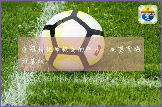 夺冠转化率极高的阿卡，决赛曾遇谁落败？