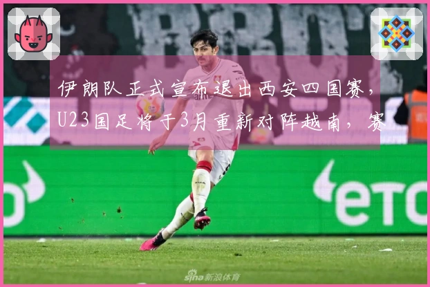 伊朗队正式宣布退出西安四国赛，U23国足将于3月重新对阵越南，赛程已公布