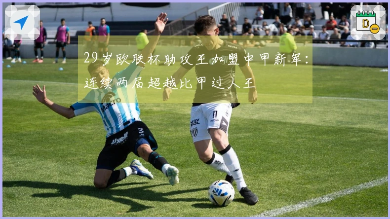 29岁欧联杯助攻王加盟中甲新军：连续两届超越比甲过人王