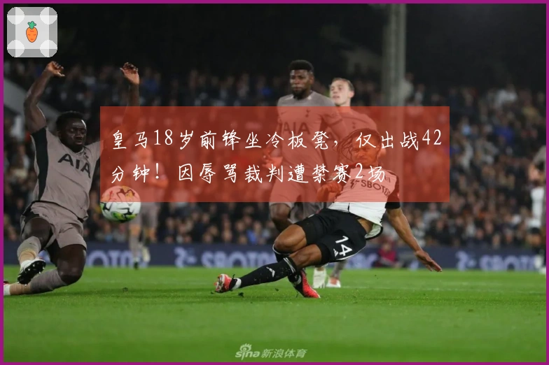 皇马18岁前锋坐冷板凳，仅出战42分钟！因辱骂裁判遭禁赛2场