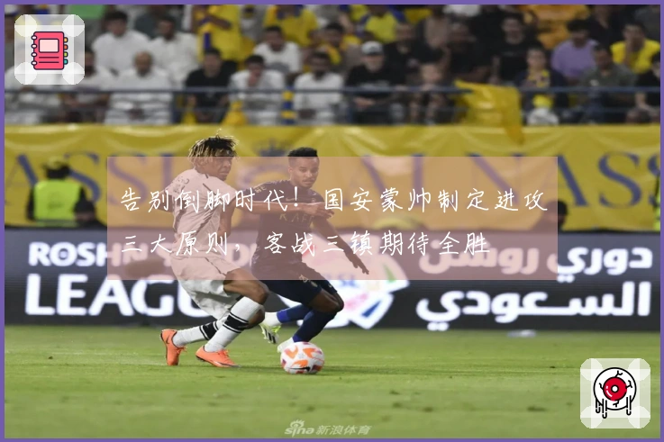 告别倒脚时代！国安蒙帅制定进攻三大原则，客战三镇期待全胜