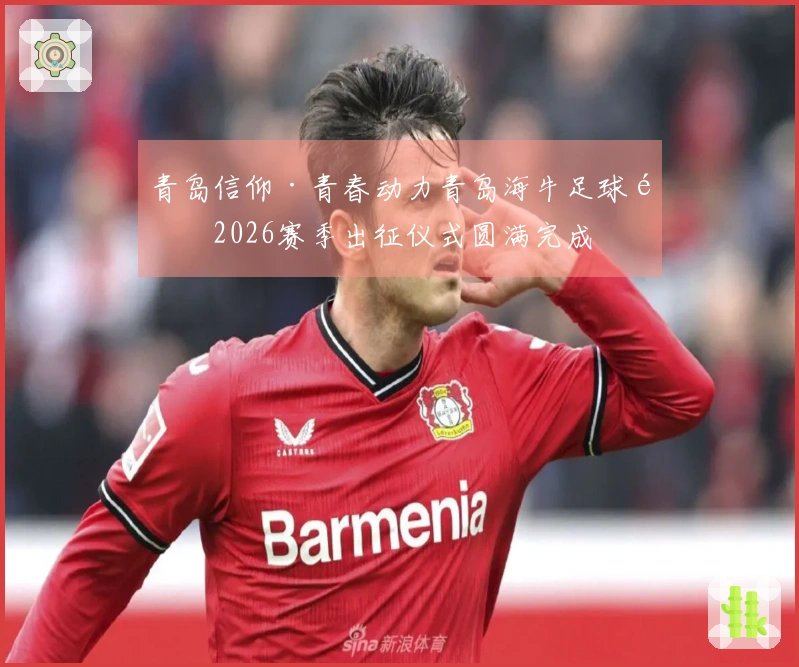 青岛信仰·青春动力青岛海牛足球队2026赛季出征仪式圆满完成
