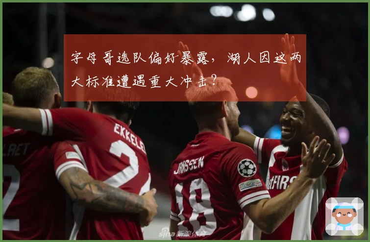 字母哥选队偏好暴露，湖人因这两大标准遭遇重大冲击？