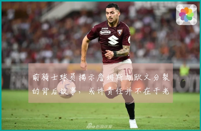 前骑士球员揭示詹姆斯与欧文分裂的背后故事，或许责任并不在于老詹
