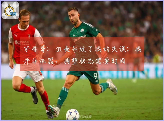 字母哥：沮丧导致了我的失误；我并非机器，调整状态需要时间