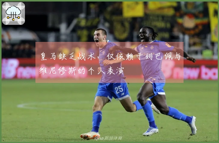 皇马缺乏战术，仅依赖于姆巴佩与维尼修斯的个人表演