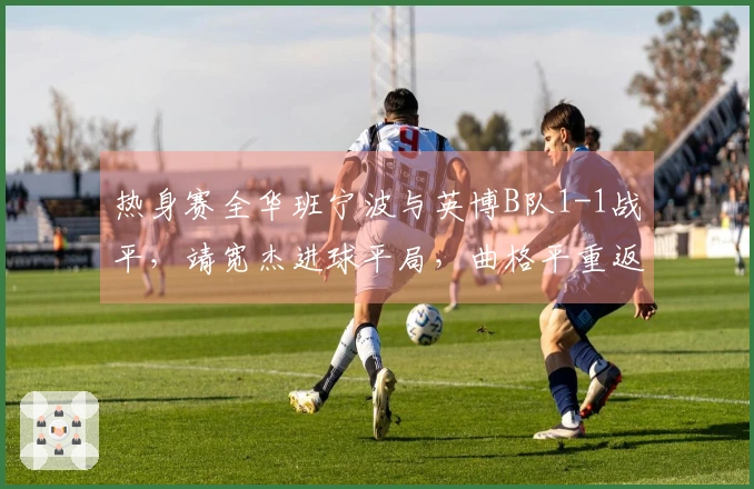 热身赛全华班宁波与英博B队1-1战平，靖宽杰进球平局，曲格平重返旧主出场