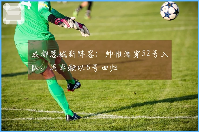 成都蓉城新阵容：帅惟浩穿52号入队，冯卓毅以6号回归