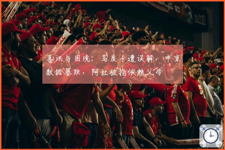 喜讯与困境：乌度卡遭误解，申京数据暴跌，阿杜被指依赖父母