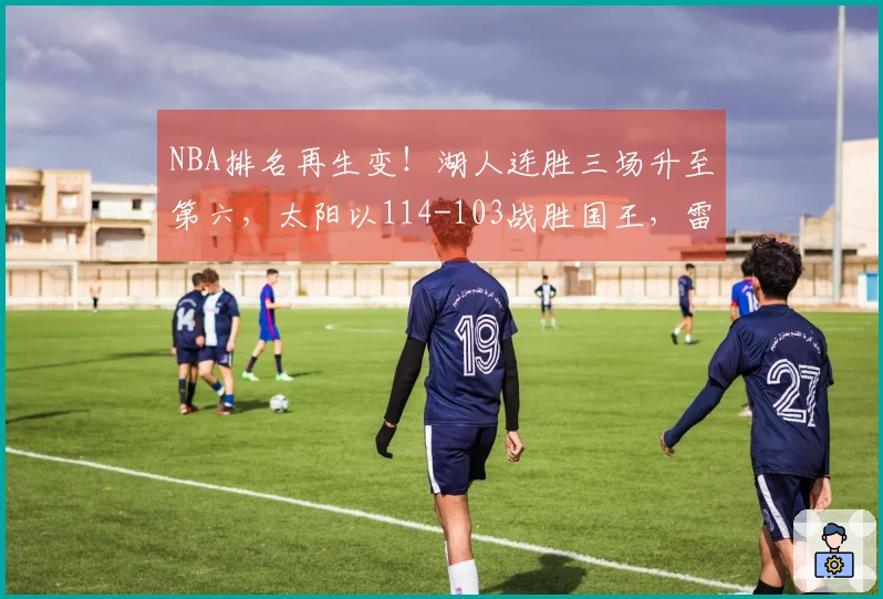 NBA排名再生变！湖人连胜三场升至第六，太阳以114-103战胜国王，雷霆继续领跑榜首