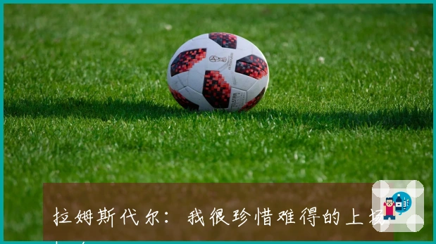 拉姆斯代尔：我很珍惜难得的上场机会
