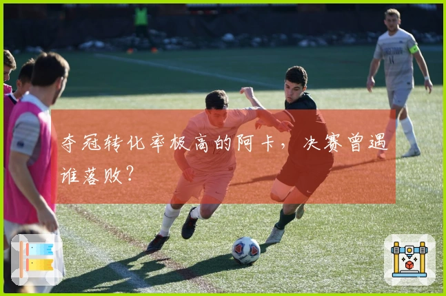 夺冠转化率极高的阿卡，决赛曾遇谁落败？