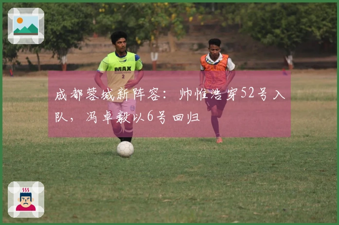 成都蓉城新阵容：帅惟浩穿52号入队，冯卓毅以6号回归