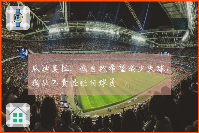 瓜迪奥拉：我自然希望减少失球，我从不责怪任何球员