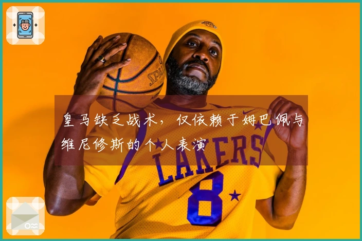 皇马缺乏战术，仅依赖于姆巴佩与维尼修斯的个人表演