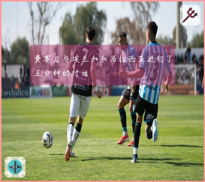 费赛后与埃兰加和马拉西亚进行了五分钟的对话