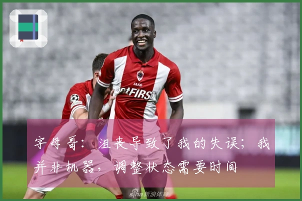 字母哥：沮丧导致了我的失误；我并非机器，调整状态需要时间