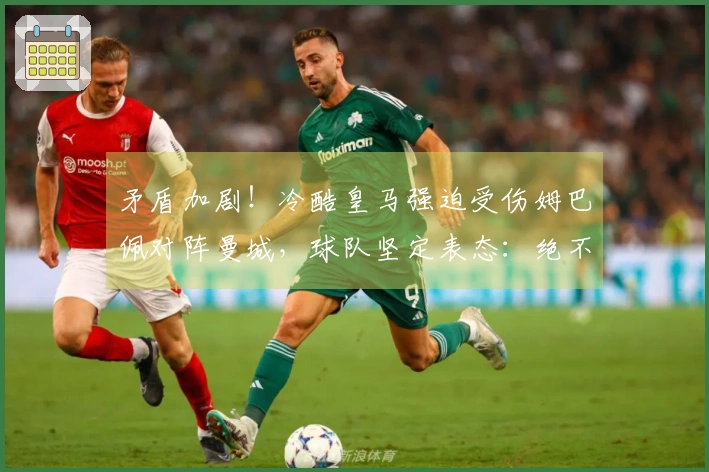 矛盾加剧！冷酷皇马强迫受伤姆巴佩对阵曼城，球队坚定表态：绝不妥协