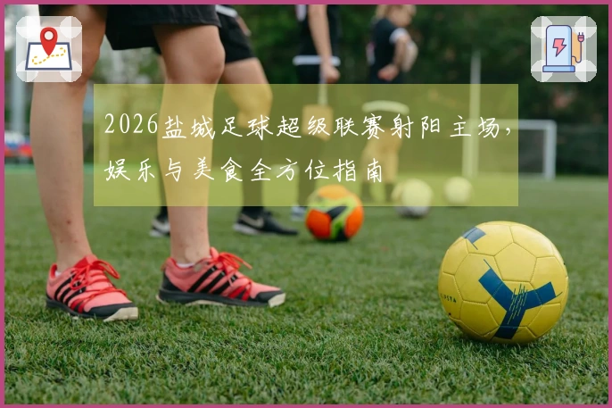 2026盐城足球超级联赛射阳主场，娱乐与美食全方位指南