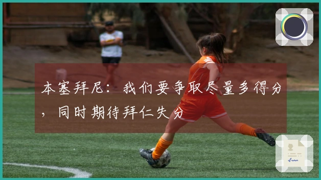 本塞拜尼：我们要争取尽量多得分，同时期待拜仁失分