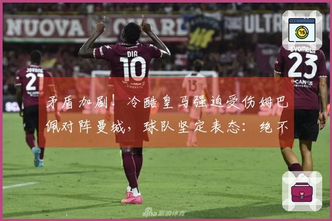 矛盾加剧！冷酷皇马强迫受伤姆巴佩对阵曼城，球队坚定表态：绝不妥协
