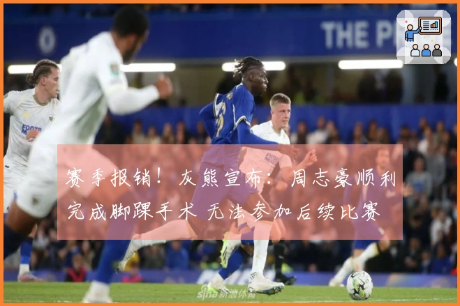 赛季报销！灰熊宣布：周志豪顺利完成脚踝手术 无法参加后续比赛
