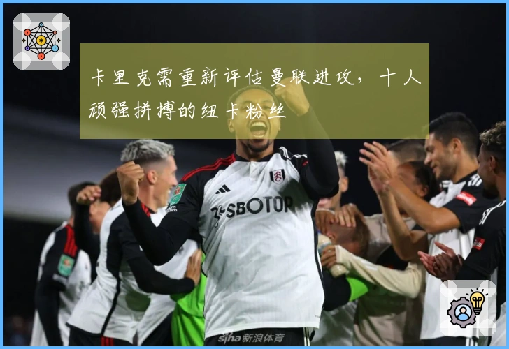 卡里克需重新评估曼联进攻，十人顽强拼搏的纽卡粉丝