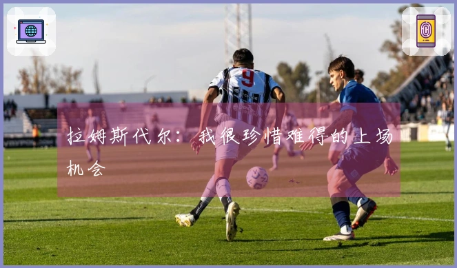 拉姆斯代尔：我很珍惜难得的上场机会