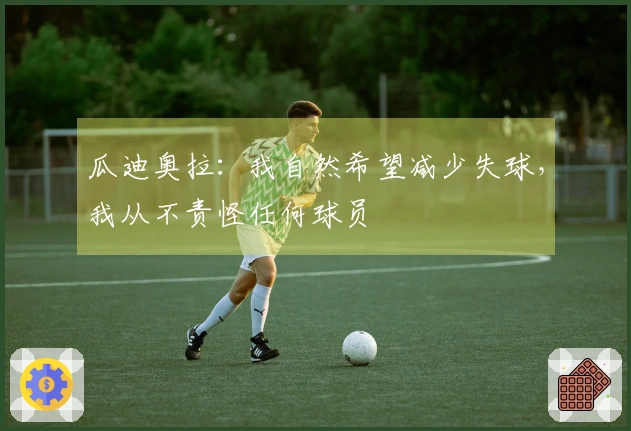 瓜迪奥拉：我自然希望减少失球，我从不责怪任何球员