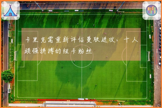 卡里克需重新评估曼联进攻，十人顽强拼搏的纽卡粉丝