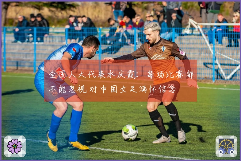 全国人大代表水庆霞：每场比赛都不能忽视 对中国女足满怀信念