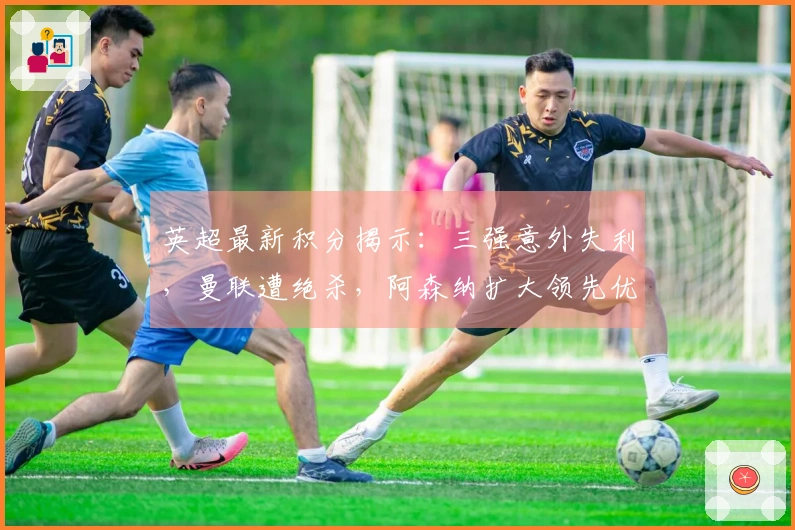 英超最新积分揭示：三强意外失利，曼联遭绝杀，阿森纳扩大领先优势