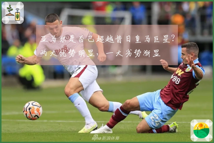 亚马尔是否已超越昔日皇马巨星？两大优势明显，一大劣势渐显