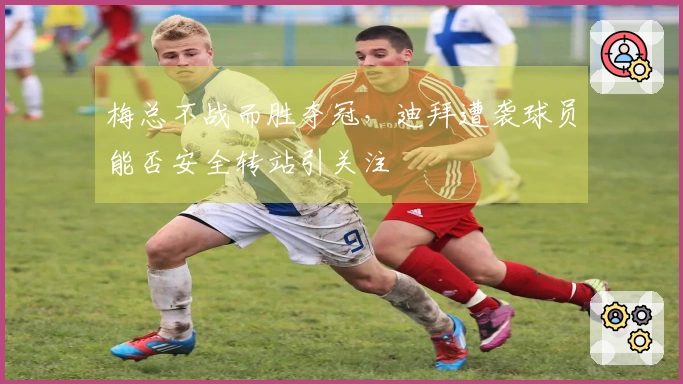 梅总不战而胜夺冠，迪拜遭袭球员能否安全转站引关注